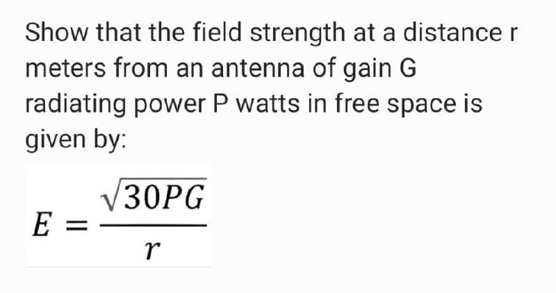 Show that the field strength at a distance r
meters from an antenna of gain G
radiating power P watts in free space is
given by:
V30PG
E =
r
