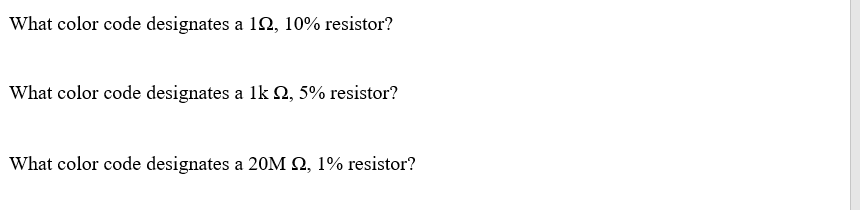What color code designates a 1N, 10% resistor?
What color code designates a lk 2, 5% resistor?
What color code designates a 20M Q, 1% resistor?

