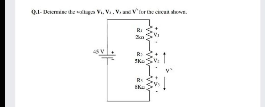Q.1- Determine the voltages V1, V2, V3 and V` for the circuit shown.
RI
2kn
45 V
+
R2
5 Κn
V2
R3
V3
8Ka
