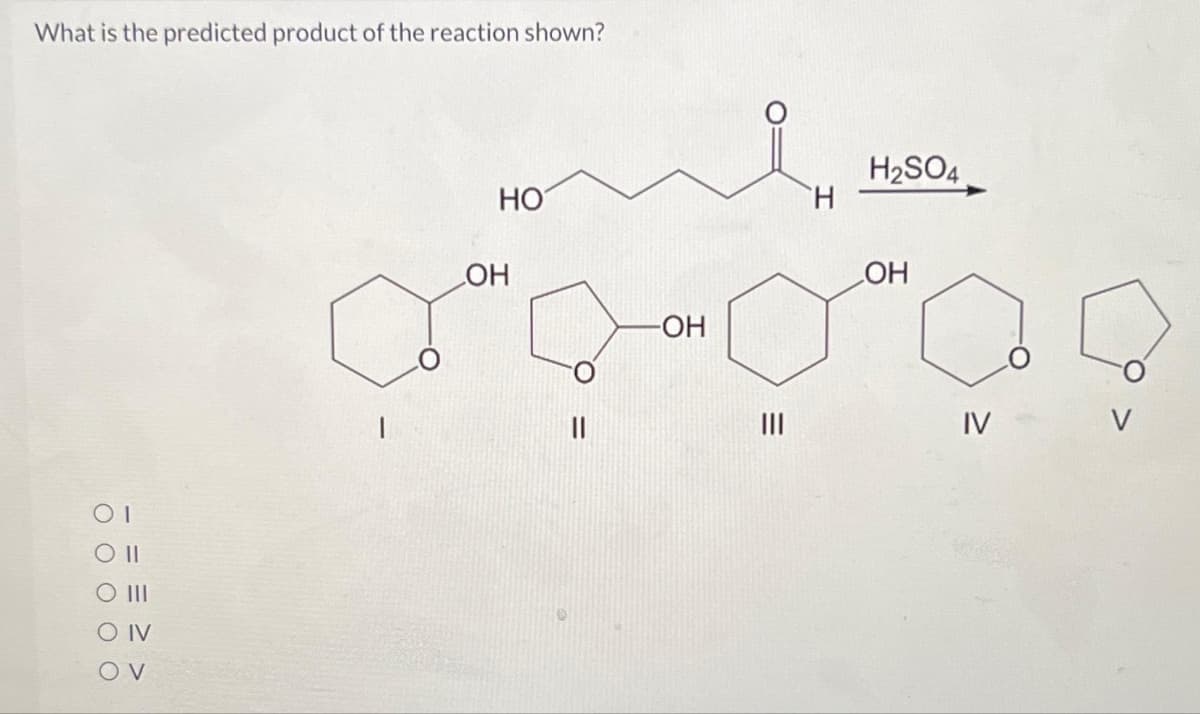 What is the predicted product of the reaction shown?
ОТ
O II
O III
OIV
OV
НО
ОН
||
-ОН
|||
Н
H₂SO4
ОН
IV