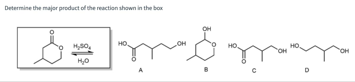 Determine the major product of the reaction shown in the box
o mómays
HO
H₂SO4
H₂O
но.
OH
OH
B
OH
но.
D
OH