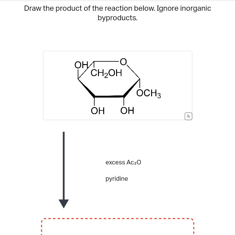 Draw the product of the reaction below. Ignore inorganic
byproducts.
ОН
CH₂OH
OH OH
OCH 3
excess Ac2O
pyridine