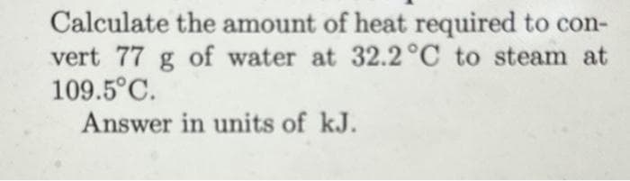 Calculate the amount of heat required to con-
vert 77 g of water at 32.2°C to steam at
109.5°C.
Answer in units of kJ.