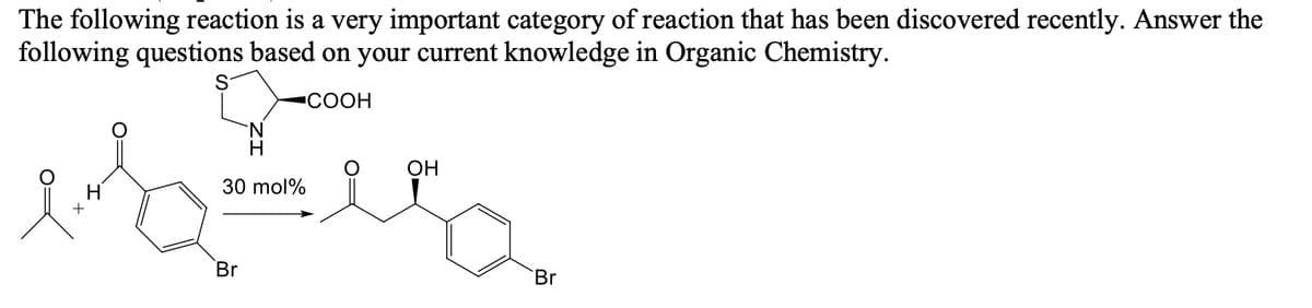 The following reaction is a very important category of reaction that has been discovered recently. Answer the
following questions based on your current knowledge in Organic Chemistry.
COOH
OH
30 mol%
Br
Br
