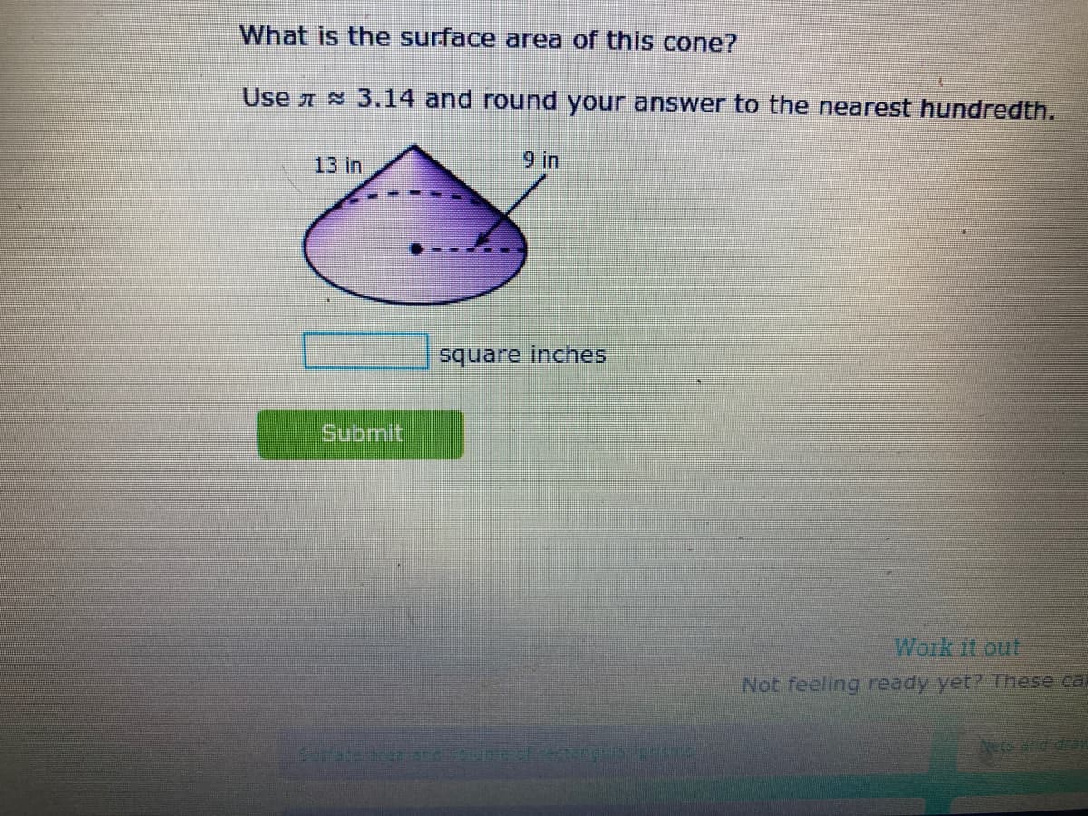 What is the surface area of this cone?
Use A 3.14 and round your answer to the nearest hundredth.
13 in
9 in
square inches
Submit
Work it out
Not feeling ready yet? These ca
