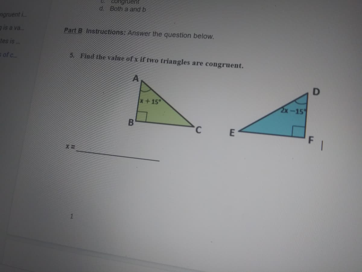 C congruernt
d. Both a and b
ngruent i..
is a va.
Part B Instructions: Answer the question below.
tes is .
s of c..
5. Find the value of x if two triangles are congruent.
x+15°
2х-15°
