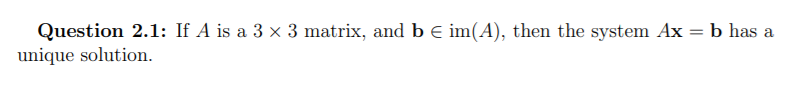 Question 2.1: If A is a 3 x 3 matrix, and b E im(A), then the system Ax = b has a
unique solution.
