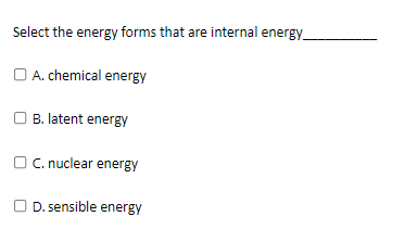 Select the energy forms that are internal energy_
A. chemical energy
OB. latent energy
OC. nuclear energy
OD. sensible energy