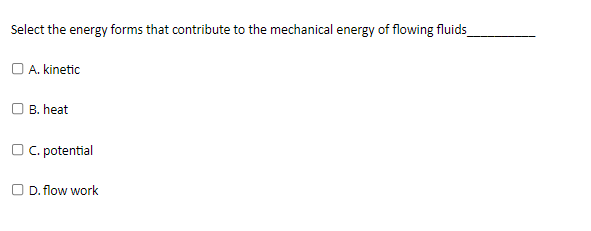 Select the energy forms that contribute to the mechanical energy of flowing fluids
A. kinetic
B. heat
OC. potential
OD. flow work