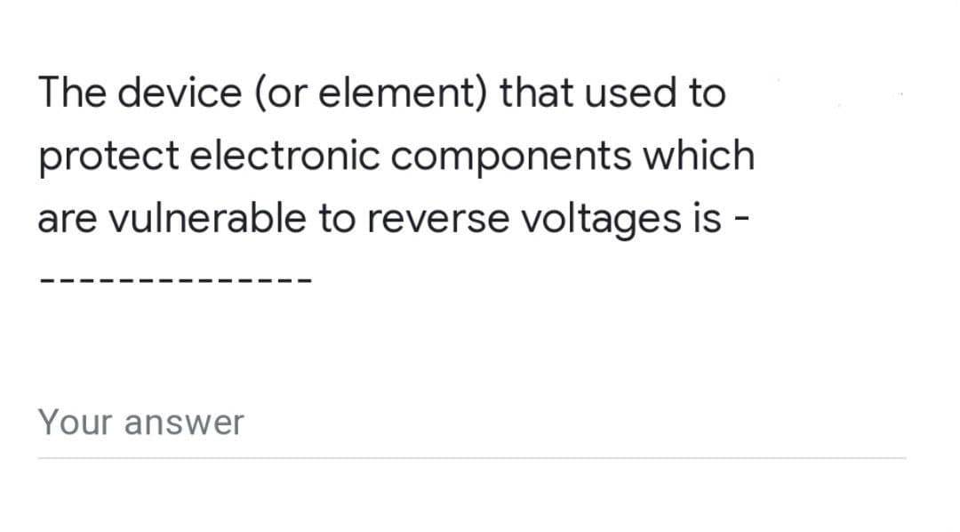 The device (or element) that used to
protect electronic components which
are vulnerable to reverse voltages is -
Your answer