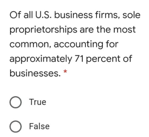 Of all U.S. business firms, sole
proprietorships are the most
common, accounting for
approximately 71 percent of
businesses. *
True
False
