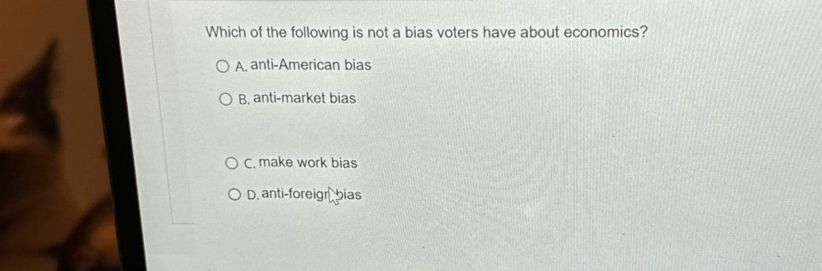 Which of the following is not a bias voters have about economics?
O A. anti-American bias
OB. anti-market bias
OC. make work bias
OD, anti-foreign bias
