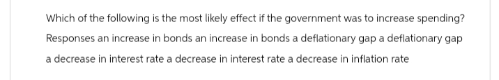 Which of the following is the most likely effect if the government was to increase spending?
Responses an increase in bonds an increase in bonds a deflationary gap a deflationary gap
a decrease in interest rate a decrease in interest rate a decrease in inflation rate