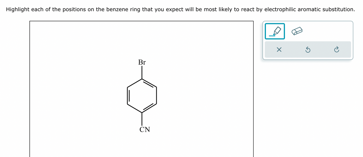 Highlight each of the positions on the benzene ring that you expect will be most likely to react by electrophilic aromatic substitution.
Br
CN
☑