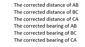 . The corrected distance of AB
The corrected distance of BC
The corrected distance of CA
The corrected bearing of AB
The corrected bearing of BC
The corrected bearing of CA
