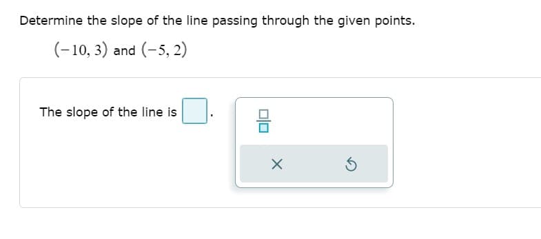 Determine the slope of the line passing through the given points.
(-10, 3) and (-5, 2)
The slope of the line is
