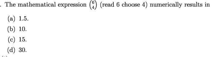 . The mathematical expression () (read 6 choose 4) numerically results in
(а) 1.5.
(b) 10.
(c) 15.
(d) 30.
