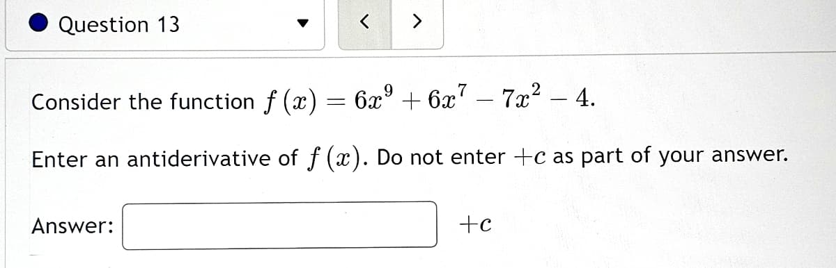 Question 13
Consider the function f(x) = 6x⁹ + 6x7 - 7x² - 4.
Enter an antiderivative of f (x). Do not enter +c as part of your answer.
Answer:
+c