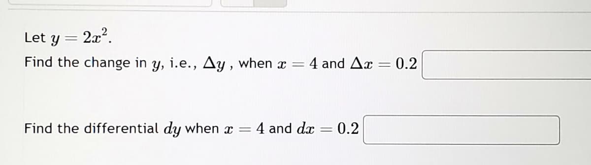 Let y
2x².
Find the change in y, i.e., Ay, when x = 4 and Ax
=
Find the differential dy when * = 4 and dx = 0.2
=
0.2