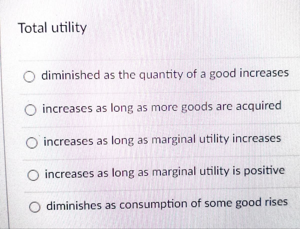 Total utility
O diminished as the quantity of a good increases
increases as long as more goods are acquired
increases as long as marginal utility increases
O increases as long as marginal utility is positive
diminishes as consumption of some good rises