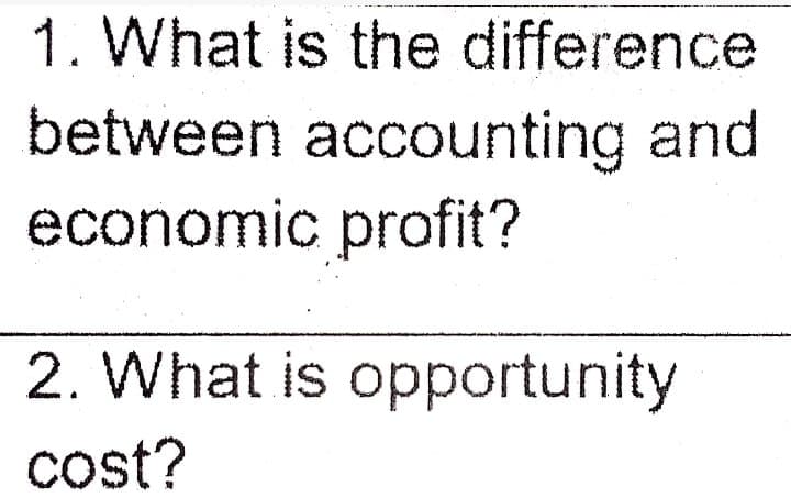 1. What is the difference
between accounting and
economic profit?
2. What is opportunity
cost?
