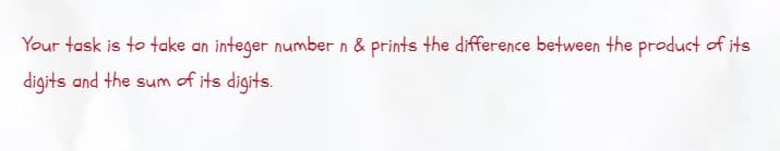 Your task is to take an integer number n & prints the difference between the product of its
digits and the sum of its digits.