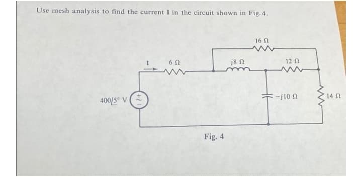 Use mesh analysis to find the current I in the circuit shown in Fig. 4.
16 N
6 0
j8 N
12 N
-j10 n
14 N
400/5° V
Fig. 4
