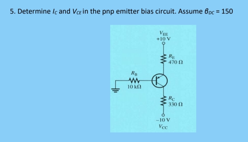 5. Determine Ic and Vce in the pnp emitter bias circuit. Assume 6pc = 150
VEE
+10 V
RE
470 N
RB
10 kN
Rc
330 N
-10 V
Vcc
