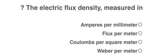 ? The electric flux density, measured in
Amperes per millimeter O
Flux per meter O
Coulombs per square meter O
Weber per meter O