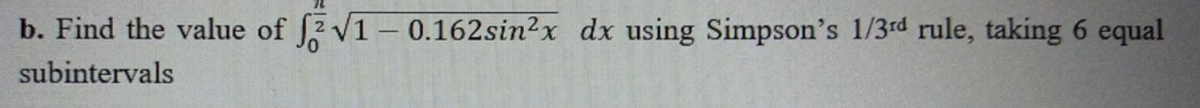 b. Find the value of 2 V1-0.162sin?x dx using Simpson's 1/3rd rule, taking 6 equal
subintervals
