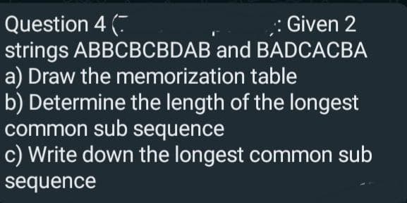 Question 4 (
: Given 2
strings ABBCBCBDAB and BADCACBA
a) Draw the memorization table
b) Determine the length of the longest
common sub sequence
c) Write down the longest common sub
sequence