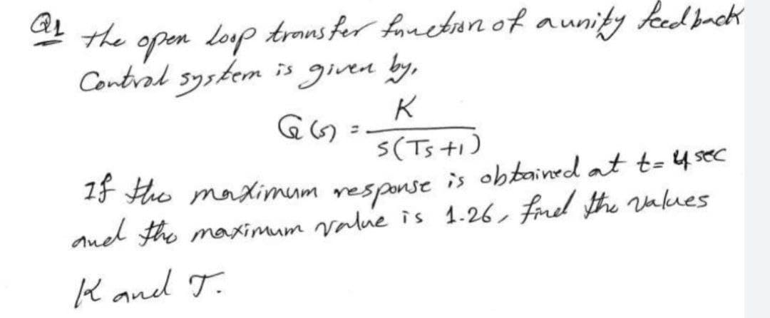 QL
the
open Loop transfer fruction of a unity feedback
Control system is given by,
K
G()
S(Ts +1)
If the maximum response is obtained at t= usec
and the maximum value is 1.26, find the values
K and J.