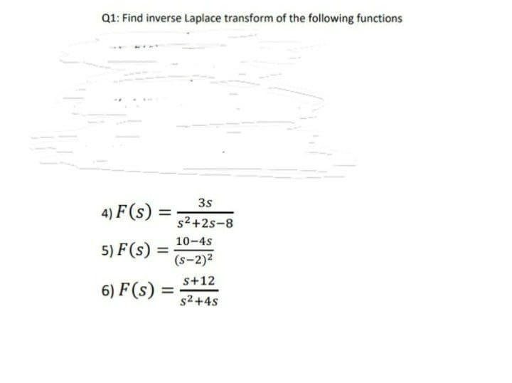Q1: Find inverse Laplace transform of the following functions
4) F (s)
=
3s
s²+2S-8
10-4s
(S-2)²
5) F(s) =
S+12
6) F (S) = 5²+45
