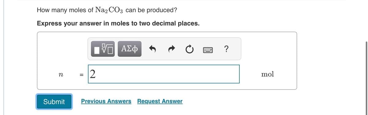 How many moles of Na2CO3 can be produced?
Express your answer in moles to two decimal places.
ΕΠΙ ΑΣΦ
n
=
12
Submit
Previous Answers Request Answer
?
mol