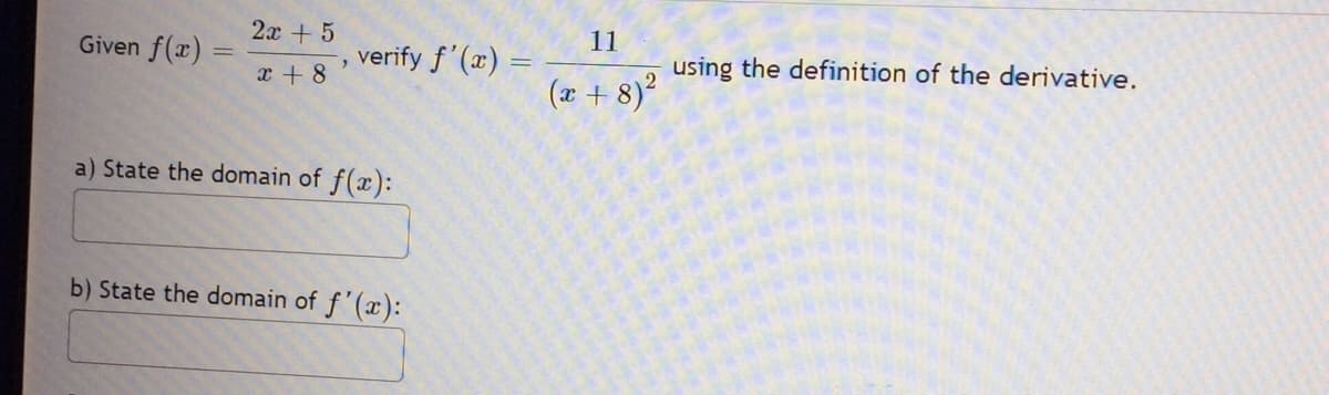 Given f(x)
2x + 5
x + 8
verify f'(x) =
a) State the domain of f(x):
b) State the domain of f'(x):
11
(x+8)²
using the definition of the derivative.