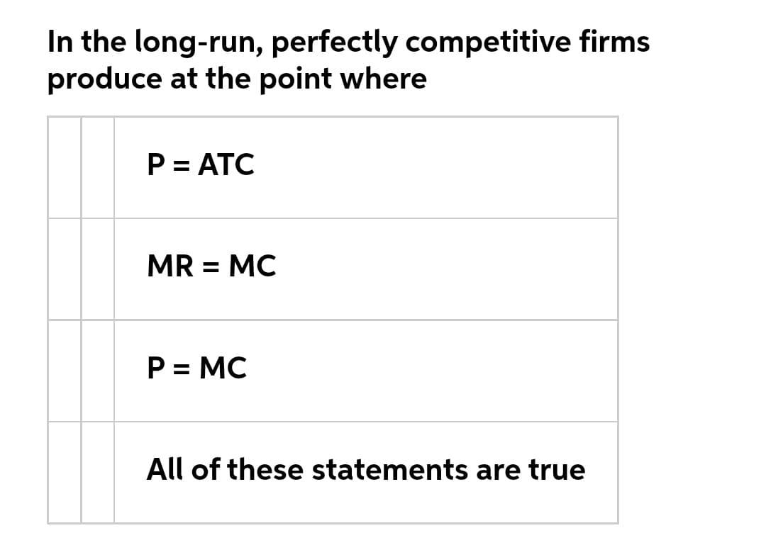 In the long-run, perfectly competitive firms
produce at the point where
P= ATC
MR = MC
%3D
P = MC
All of these statements are true
