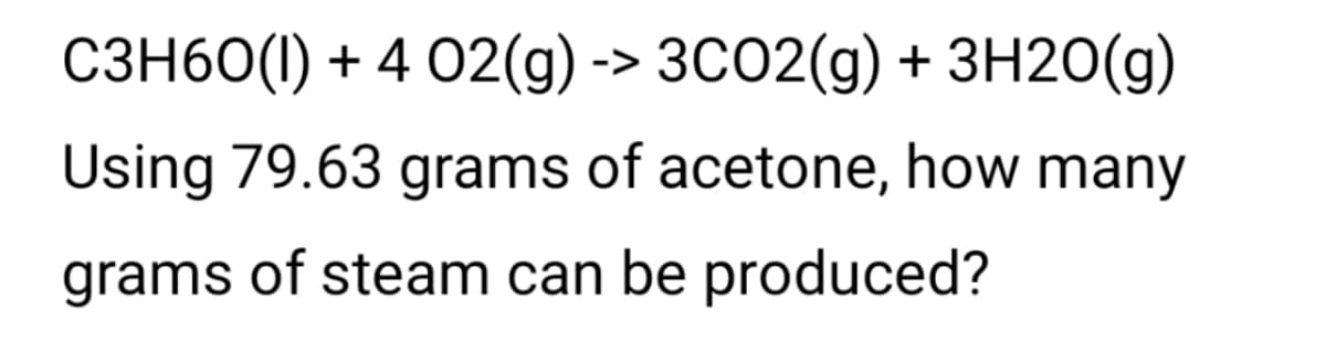 C3H60(1) + 4 02(g) -> 3CO2(g) + 3H20(g)
Using 79.63 grams of acetone, how many
grams of steam can be produced?
