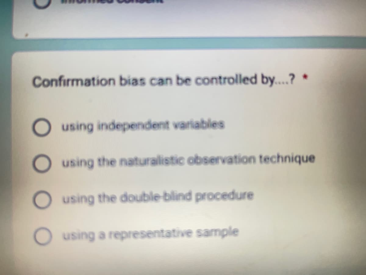 Confirmation bias can be controlled by....? *
using independent variables
O using the naturalistic observation technique
O using the double-blind procedure
using a representative sample