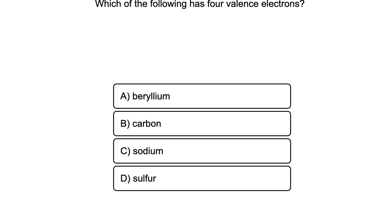 Which of the following has four valence electrons?
A) beryllium
B) carbon
C) sodium
D) sulfur
