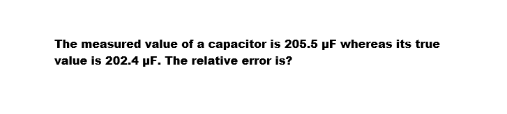 The measured value of a capacitor is 205.5 µF whereas its true
value is 202.4 µF. The relative error is?