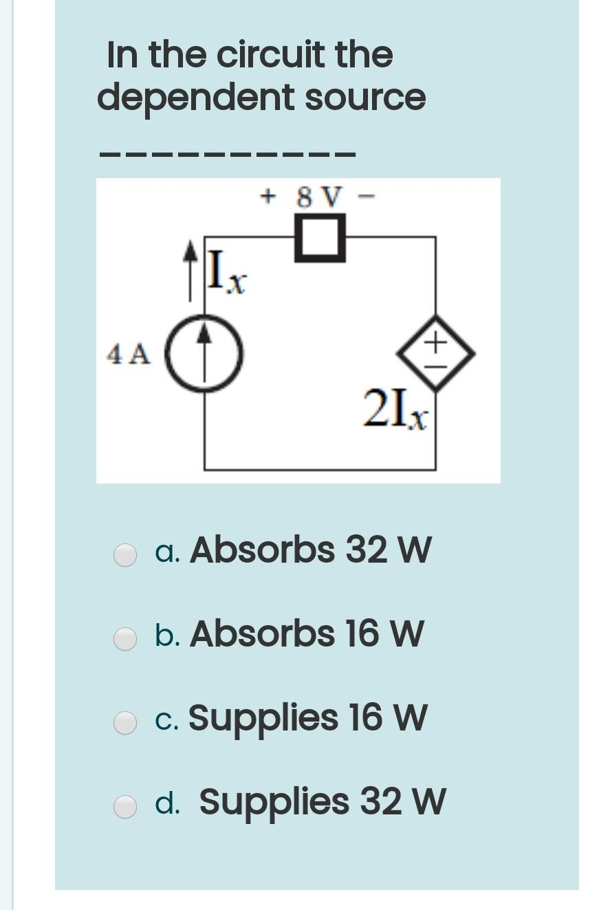 In the circuit the
dependent source
4 A
-X
+ 8 V
+
21x²
○a. Absorbs 32 W
O b. Absorbs 16 W
O c. Supplies 16 W
Od. Supplies 32 W