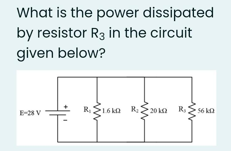 What is the power dissipated
by resistor R3 in the circuit
given below?
E=28 V
+
R₁
•1.6 ΚΩ R₂
ww
• 20 ΚΩ
R3
m
56 ΚΩ