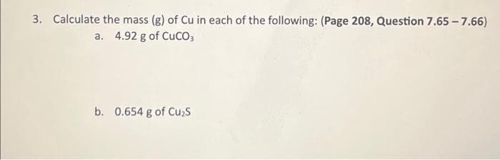 3. Calculate the mass (g) of Cu in each of the following: (Page 208, Question 7.65-7.66)
a. 4.92 g of CUCO3
b. 0.654 g of Cu₂S