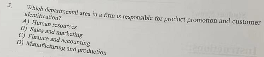 Which departmental area in a firm is responsible for product promotion and customer
identification?
A) Human resources
B) Sales and marketing
C) Finance and accounting
D) Manufacturing and production
3.
