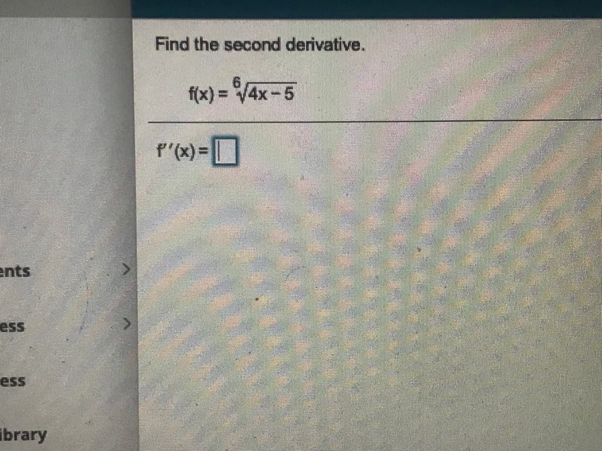 Find the second derivative.
f(x) = V4x-5
f"(x) =
ents
ess
ess
ibrary
