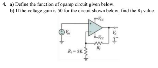 4. a) Define the function of opamp circuit given below.
b) If the voltage gain is 50 for the circuit shown below, find the Rf value.
b-Vcc
R
R = 5K
