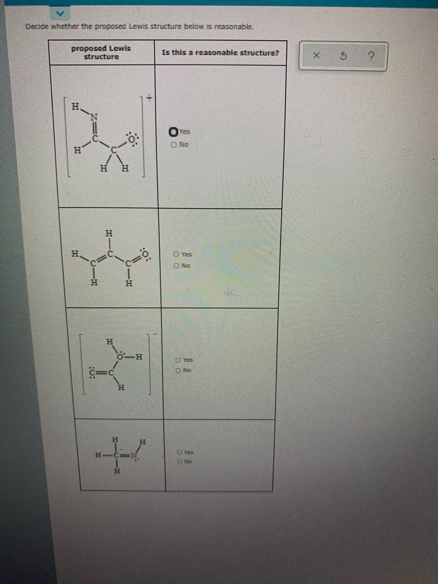 Decide whether the proposed Lewis structure below is reasonable.
proposed Lewis
structure
Is this a reasonable structure7
H.
O.No
H.
H.
H.
O No
H.
O Yes
O No
H.
H.
Yes
ONo
