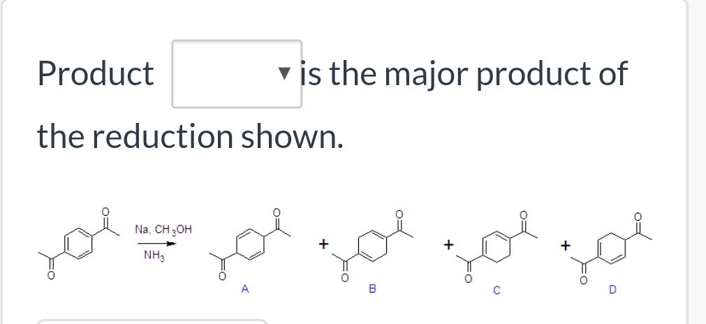 Product
is the major product of
the reduction shown.
Na, CH 3OH
NH3
В
D
