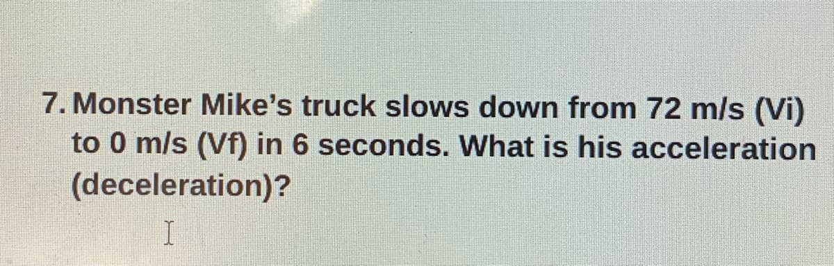 7. Monster Mike's truck slows down from 72 m/s (Vi)
to 0 m/s (Vf) in 6 seconds. What is his acceleration
(deceleration)?
