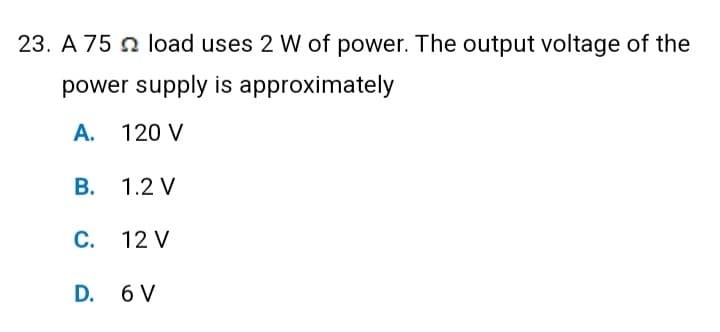 23. A 75
load uses 2 W of power. The output voltage of the
power supply is approximately
A. 120 V
B. 1.2 V
C. 12 V
D. 6 V